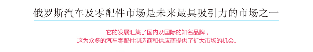 俄羅斯汽車及零配件市場是未來最具吸引力的市場之一，它的發(fā)展匯集了國內(nèi)及國際的知名品牌，這為眾多的汽車配件制造商和供應(yīng)商提供了擴大市場的機會。
