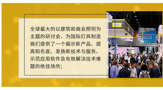 全球最大的以建筑和商業(yè)照明為主題的研討會(huì),為國際燈具制造商們提供了一個(gè)展示新產(chǎn)品、提高知名度、發(fā)揚(yáng)新技術(shù)與服務(wù)、示范應(yīng)用軟件及有效解決技術(shù)難題的絕佳場所;